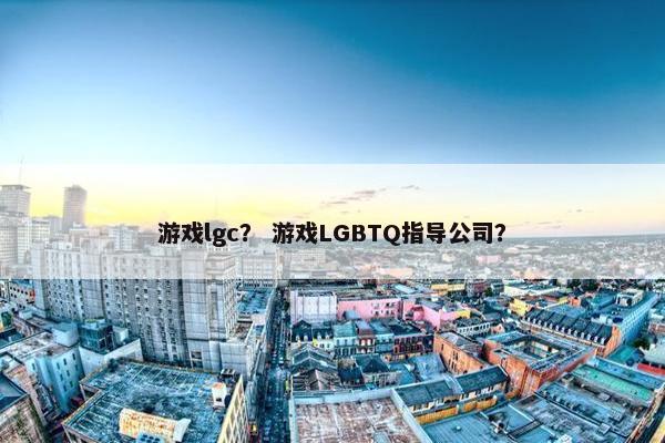 游戏lgc？ 游戏LGBTQ指导公司？