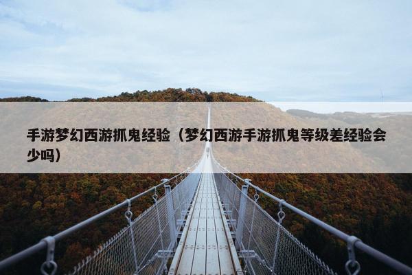 手游梦幻西游抓鬼经验（梦幻西游手游抓鬼等级差经验会少吗）