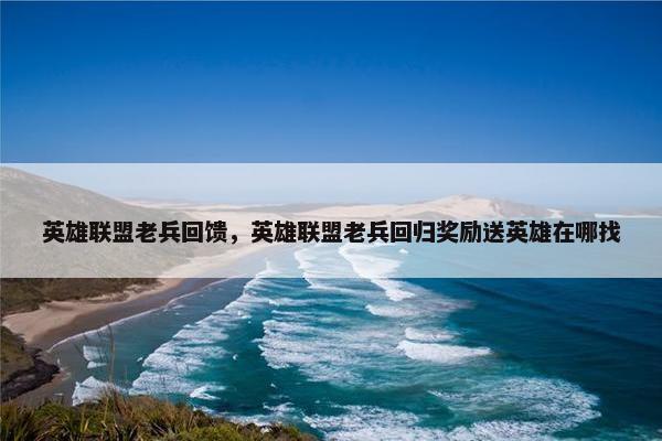 英雄联盟老兵回馈，英雄联盟老兵回归奖励送英雄在哪找