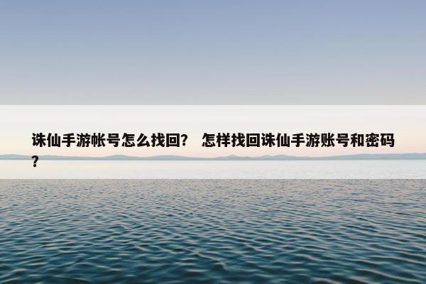 诛仙手游帐号怎么找回？ 怎样找回诛仙手游账号和密码？