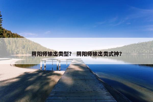 阴阳师输出类型？ 阴阳师输出类式神？
