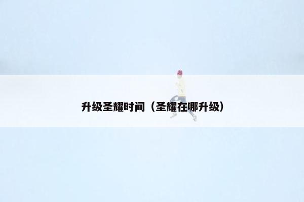 升级圣耀时间（圣耀在哪升级）