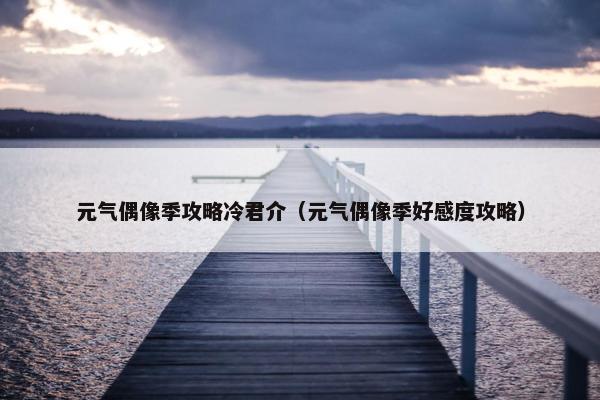 元气偶像季攻略冷君介（元气偶像季好感度攻略）