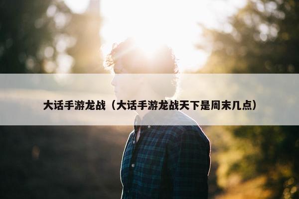 大话手游龙战（大话手游龙战天下是周末几点）