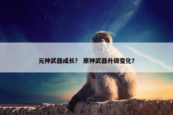 元神武器成长？ 原神武器升级变化？