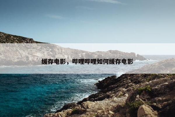 缓存电影，哔哩哔哩如何缓存电影