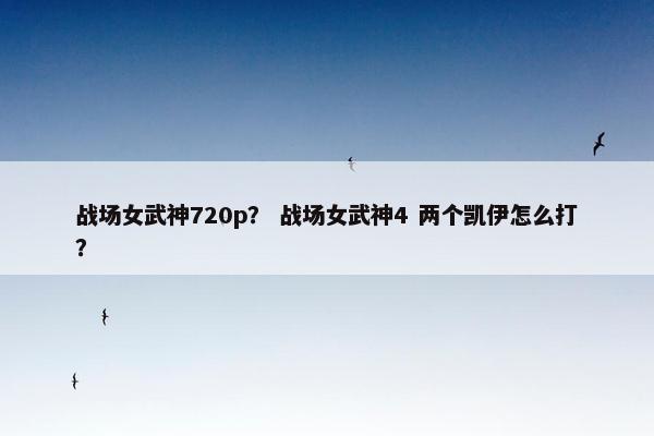 战场女武神720p？ 战场女武神4 两个凯伊怎么打？