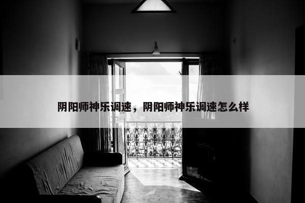 阴阳师神乐调速，阴阳师神乐调速怎么样
