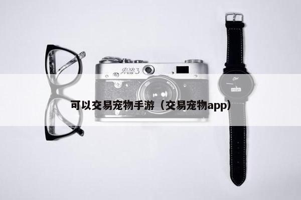 可以交易宠物手游（交易宠物app）