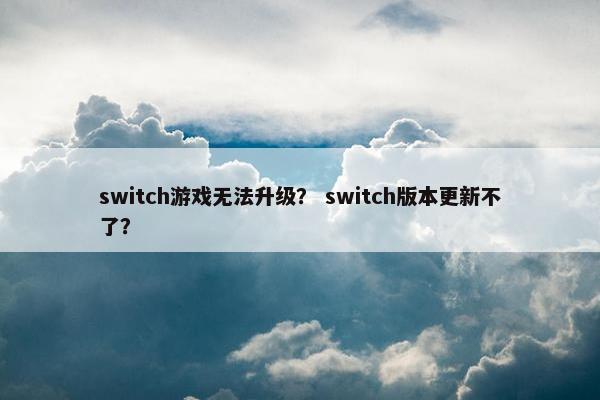 switch游戏无法升级？ switch版本更新不了？