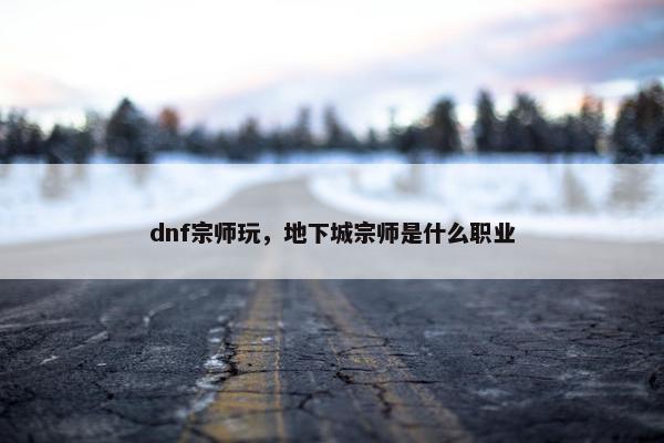 dnf宗师玩，地下城宗师是什么职业