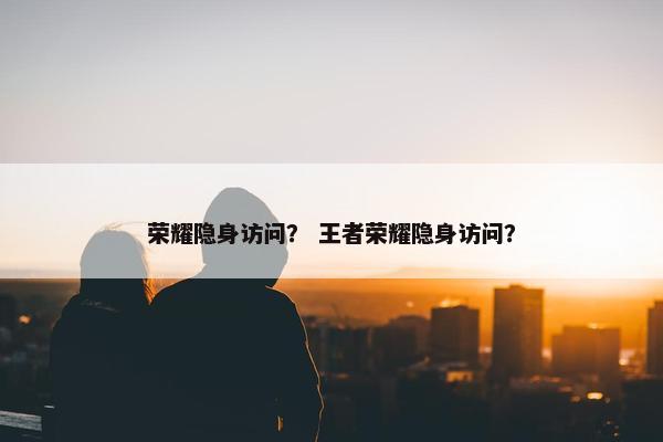 荣耀隐身访问？ 王者荣耀隐身访问？