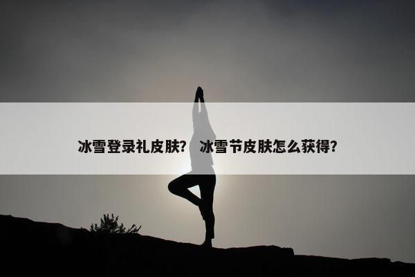冰雪登录礼皮肤？ 冰雪节皮肤怎么获得？