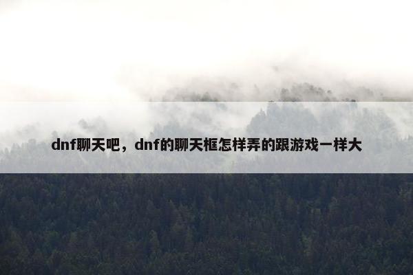 dnf聊天吧，dnf的聊天框怎样弄的跟游戏一样大