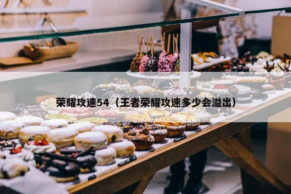 荣耀攻速54（王者荣耀攻速多少会溢出）