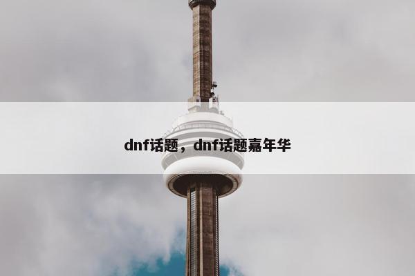 dnf话题，dnf话题嘉年华