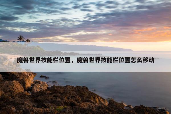 魔兽世界技能栏位置，魔兽世界技能栏位置怎么移动