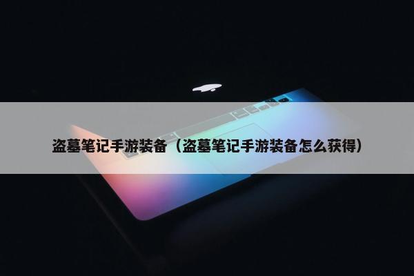 盗墓笔记手游装备（盗墓笔记手游装备怎么获得）