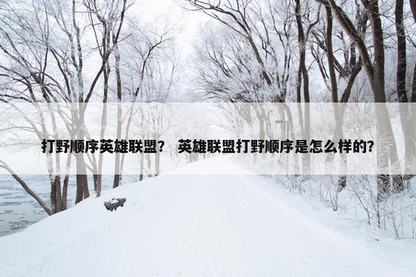 打野顺序英雄联盟？ 英雄联盟打野顺序是怎么样的？