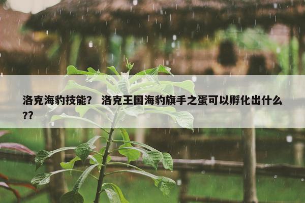洛克海豹技能？ 洛克王国海豹旗手之蛋可以孵化出什么?？