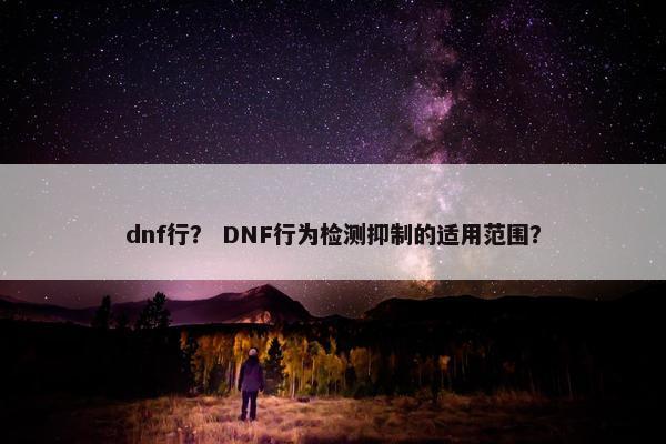 dnf行？ DNF行为检测抑制的适用范围？