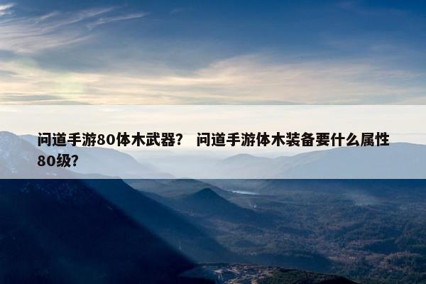 问道手游80体木武器？ 问道手游体木装备要什么属性80级？