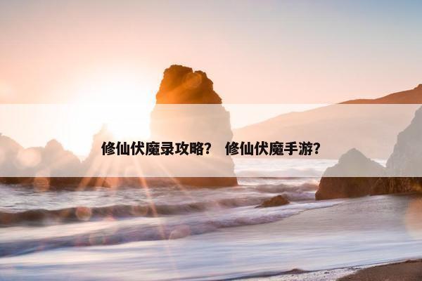 修仙伏魔录攻略？ 修仙伏魔手游？