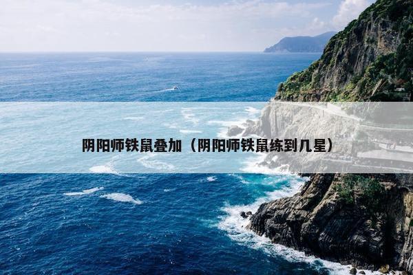 阴阳师铁鼠叠加（阴阳师铁鼠练到几星）