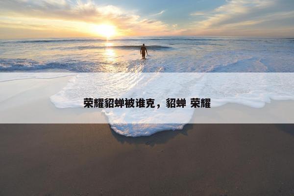荣耀貂蝉被谁克，貂蝉 荣耀