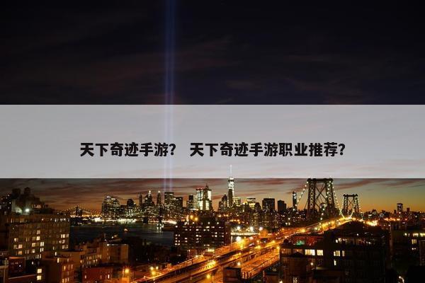 天下奇迹手游？ 天下奇迹手游职业推荐？