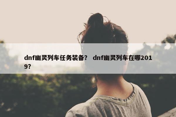 dnf幽灵列车任务装备？ dnf幽灵列车在哪2019？