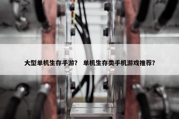 大型单机生存手游？ 单机生存类手机游戏推荐？