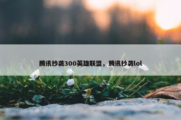 腾讯抄袭300英雄联盟，腾讯抄袭lol