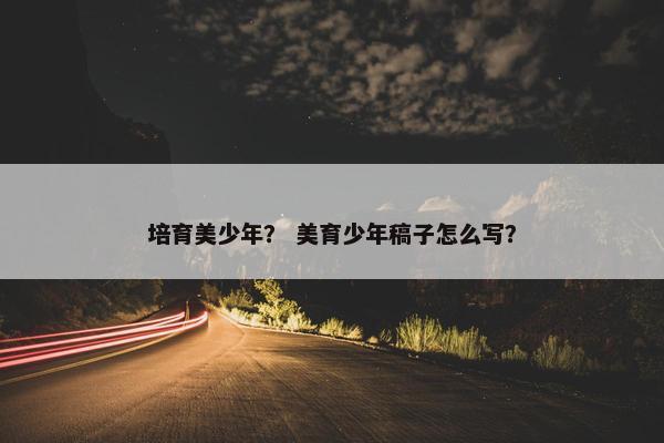 培育美少年？ 美育少年稿子怎么写？