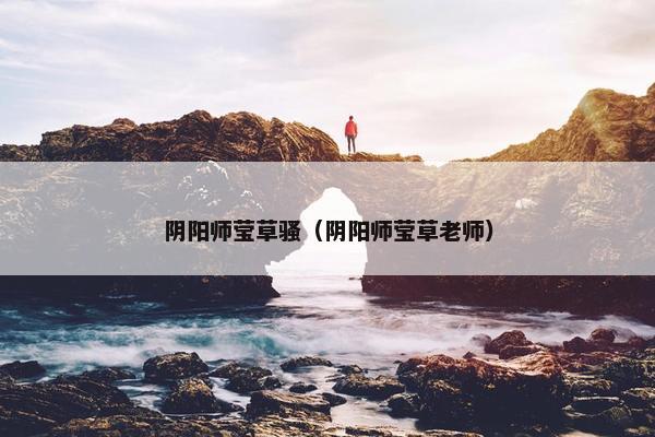 阴阳师莹草骚（阴阳师莹草老师）