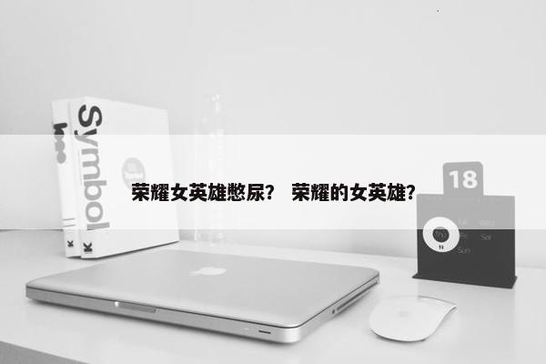 荣耀女英雄憋尿？ 荣耀的女英雄？