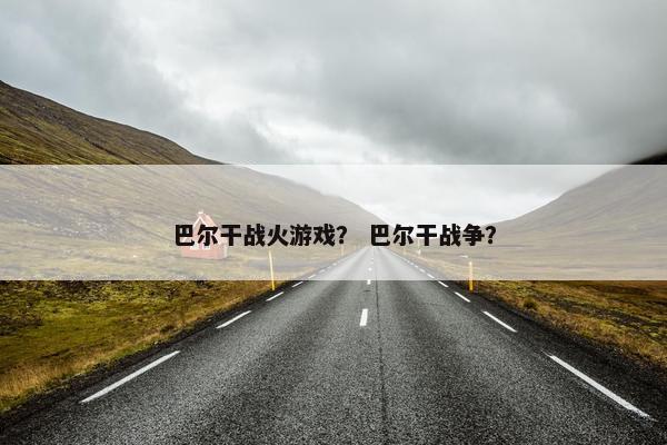 巴尔干战火游戏？ 巴尔干战争？