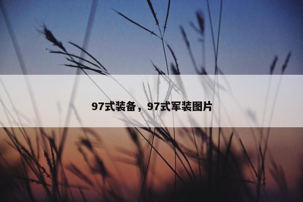 97式装备，97式军装图片