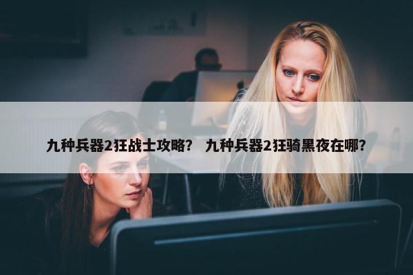 九种兵器2狂战士攻略？ 九种兵器2狂骑黑夜在哪？