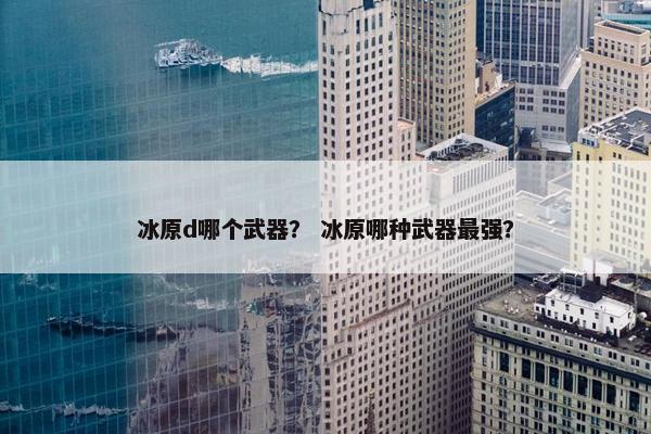 冰原d哪个武器？ 冰原哪种武器最强？