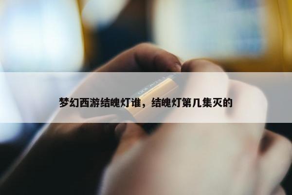 梦幻西游结魄灯谁，结魄灯第几集灭的