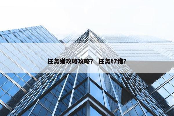 任务猎攻略攻略？ 任务t7猎？