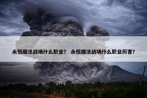 永恒魔法战场什么职业？ 永恒魔法战场什么职业厉害？