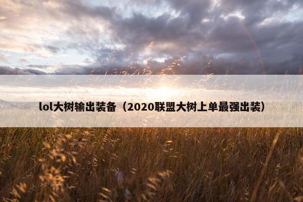 lol大树输出装备（2020联盟大树上单最强出装）