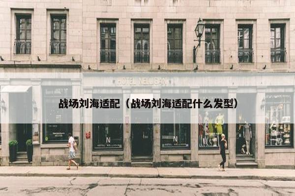 战场刘海适配（战场刘海适配什么发型）