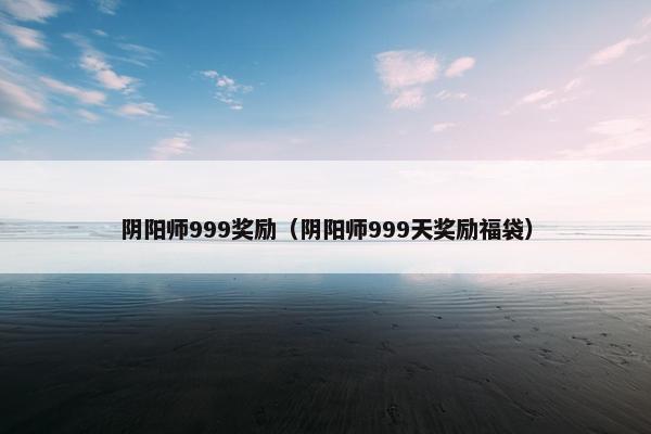 阴阳师999奖励（阴阳师999天奖励福袋）