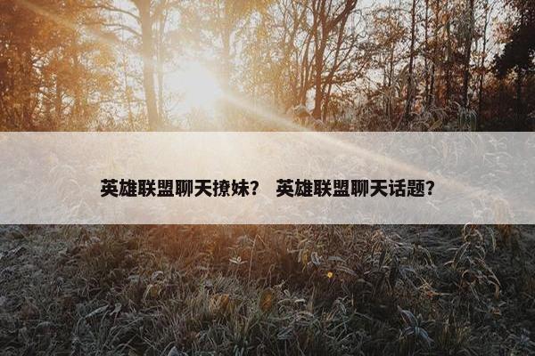 英雄联盟聊天撩妹？ 英雄联盟聊天话题？