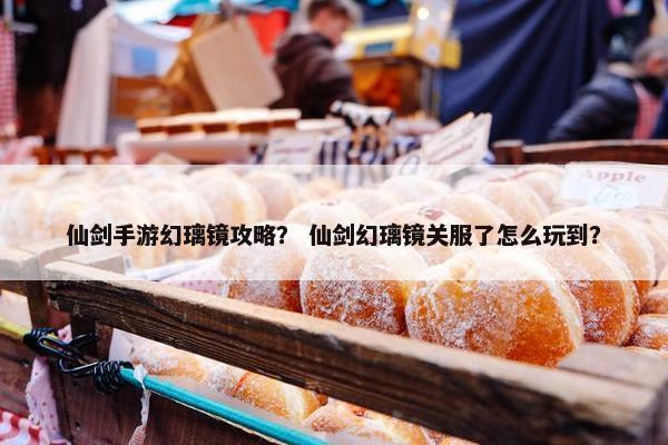 仙剑手游幻璃镜攻略？ 仙剑幻璃镜关服了怎么玩到？