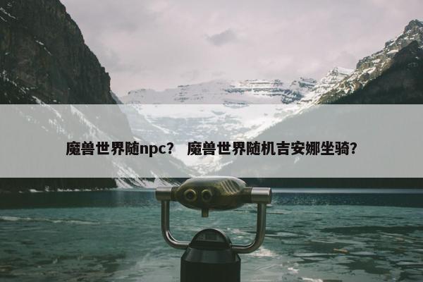 魔兽世界随npc？ 魔兽世界随机吉安娜坐骑？