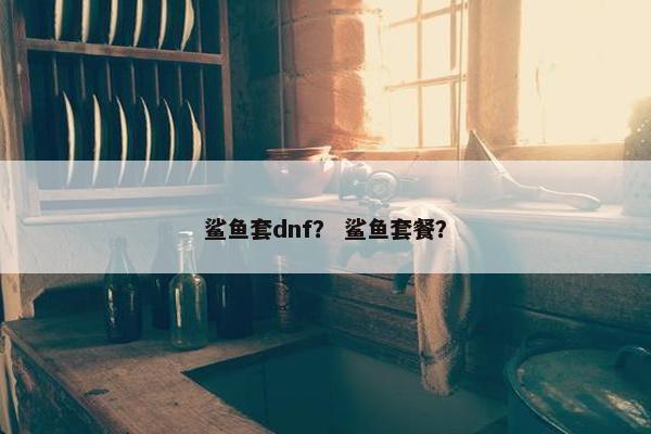 鲨鱼套dnf？ 鲨鱼套餐？